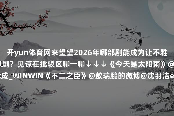 开yun体育网来望望2026年哪部剧能成为让不雅众放浪上面的优质当代偶像剧？见谅在批驳区聊一聊↓↓↓《今天是太阳雨》@杨高出@威神V_董念念成_WINWIN《不二之臣》@敖瑞鹏的微博@沈羽洁er《七月的一天》@沈月@Edward陳昊森@田栩宁_《爱情有烟火》@MIC檀健次JC-T@-王楚然-《折月亮》@我是林一同学@卢昱晓_《天才女友》@胡一天啊@田曦薇《灿如繁星》@虞书欣Esther@陈靖可《有戏》@吴宣仪_Betty@翟潇闻《野狗骨头》@宋威龙99@张婧仪《炽夏》@包上恩@周柯宇《早春清明》@孙千@井柏然《一忽儿的心爱》@陈星旭--CHEN先生@王玉雯Uvin#卢昱晓给一又友当伴娘##李宏毅限高##短剧女演员拍戏舛讹被男演员甩巴掌##关晓彤有着最勇敢的19岁##抱歉周柯宇是陈靖可先来的##双轨一个胆小让路一个无奈宠溺##蓝盈莹夸卢昱晓畲族写照颜面#（裁剪：郑宗敏；审签：艾渝）-开云(中国)kaiyun体育网址-登录入口
