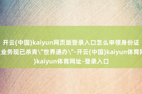 开云(中国)kaiyun网页版登录入口怎么申领身份证?住户身份证业务现已杀青