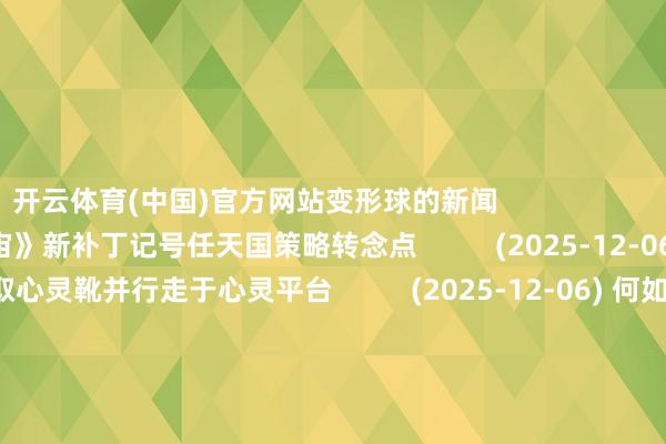 开云体育(中国)官方网站变形球的新闻                     (2025-12-06) 《马里奥赛车宇宙》新补丁记号任天国策略转念点          (2025-12-06) 如安在《密特罗德Prime 4》中获取心灵靴并行走于心灵平台          (2025-12-06) 何如打败《密特罗德Prime 4》中的卡维克斯          (2025-12-06) 《星河战士Prime 4：稀疏》与3D塞尔达游戏的同样度令东说念主骇怪          (2025-12-06) 何如开启《密特罗德Prime 4：稀疏》中的神庙进口大门                               网页             新闻                              新闻保举    新网游                 一看吓一跳：雷死东说念主不偿命的囧图集（967）       一看吓一跳：雷死东说念主不偿命的囧图集（966）       一看吓一跳：雷死东说念主不偿命的囧图集（965）                              一火命欧罗巴            类型：射击      特征：吃鸡      星级：                              克鲁兹佩尔            类型：ARPG      特征：魔幻      星级：                              升腾：无尽范畴            类型：射击      特征：蒸汽一又克      星级：                              Project TL            类型：大型RPG      特征：魔幻      星级：                      -开云(中国)kaiyun体育网址-登录入口