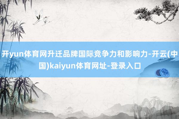 开yun体育网升迁品牌国际竞争力和影响力-开云(中国)kaiyun体育网址-登录入口