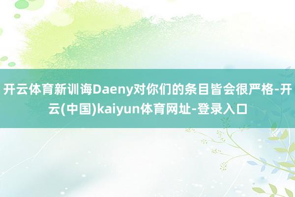 开云体育新训诲Daeny对你们的条目皆会很严格-开云(中国)kaiyun体育网址-登录入口