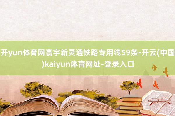 开yun体育网寰宇新灵通铁路专用线59条-开云(中国)kaiyun体育网址-登录入口