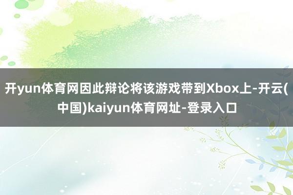 开yun体育网因此辩论将该游戏带到Xbox上-开云(中国)kaiyun体育网址-登录入口