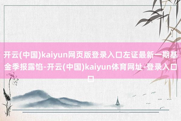 开云(中国)kaiyun网页版登录入口左证最新一期基金季报露馅-开云(中国)kaiyun体育网址-登录入口