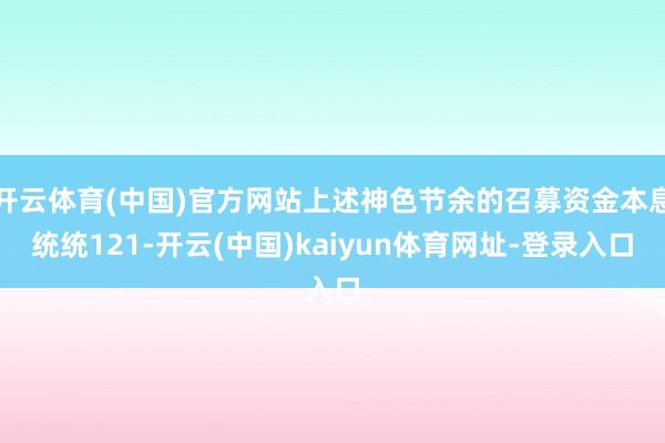 开云体育(中国)官方网站上述神色节余的召募资金本息统统121-开云(中国)kaiyun体育网址-登录入口