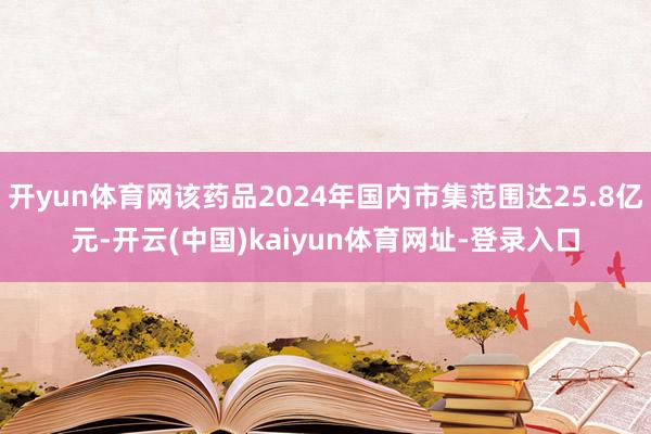 开yun体育网该药品2024年国内市集范围达25.8亿元-开云(中国)kaiyun体育网址-登录入口