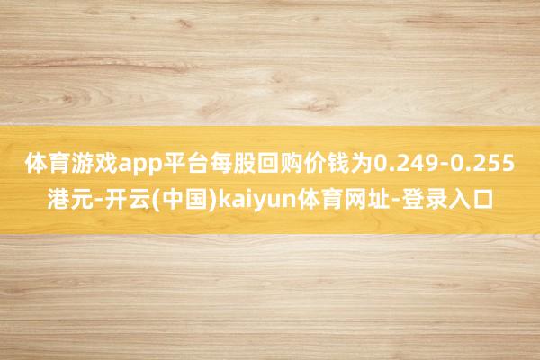 体育游戏app平台每股回购价钱为0.249-0.255港元-开云(中国)kaiyun体育网址-登录入口