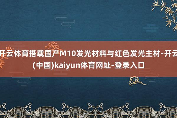 开云体育搭载国产M10发光材料与红色发光主材-开云(中国)kaiyun体育网址-登录入口