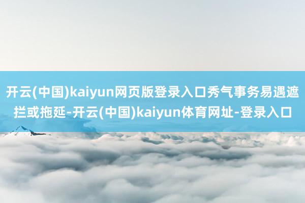开云(中国)kaiyun网页版登录入口秀气事务易遇遮拦或拖延-开云(中国)kaiyun体育网址-登录入口