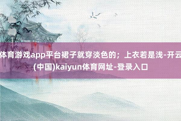 体育游戏app平台裙子就穿淡色的；上衣若是浅-开云(中国)kaiyun体育网址-登录入口
