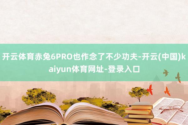 开云体育赤兔6PRO也作念了不少功夫-开云(中国)kaiyun体育网址-登录入口