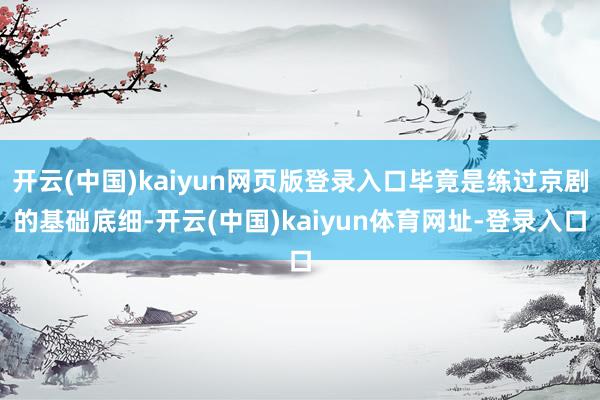 开云(中国)kaiyun网页版登录入口毕竟是练过京剧的基础底细-开云(中国)kaiyun体育网址-登录入口