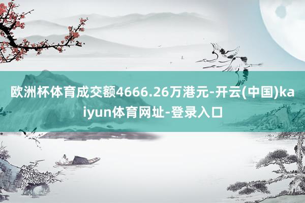 欧洲杯体育成交额4666.26万港元-开云(中国)kaiyun体育网址-登录入口