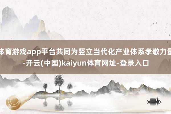 体育游戏app平台共同为竖立当代化产业体系孝敬力量-开云(中国)kaiyun体育网址-登录入口