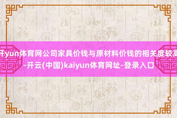 开yun体育网公司家具价钱与原材料价钱的相关度较高-开云(中国)kaiyun体育网址-登录入口