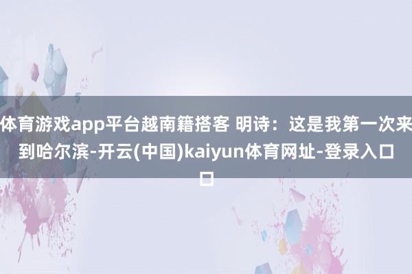 体育游戏app平台越南籍搭客 明诗：这是我第一次来到哈尔滨-开云(中国)kaiyun体育网址-登录入口
