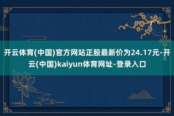 开云体育(中国)官方网站正股最新价为24.17元-开云(中国)kaiyun体育网址-登录入口