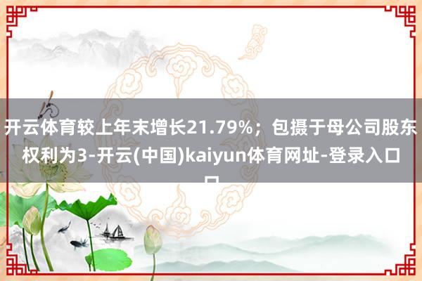 开云体育较上年末增长21.79%；包摄于母公司股东权利为3-开云(中国)kaiyun体育网址-登录入口