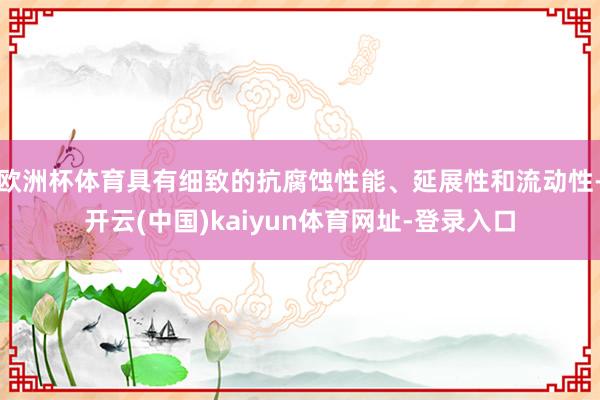 欧洲杯体育具有细致的抗腐蚀性能、延展性和流动性-开云(中国)kaiyun体育网址-登录入口