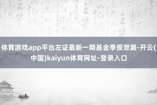 体育游戏app平台左证最新一期基金季报泄漏-开云(中国)kaiyun体育网址-登录入口