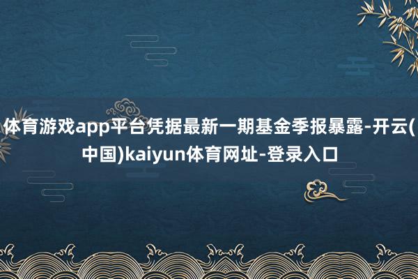 体育游戏app平台凭据最新一期基金季报暴露-开云(中国)kaiyun体育网址-登录入口