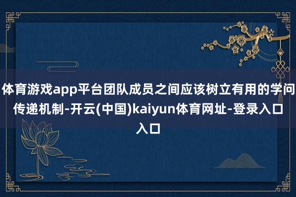 体育游戏app平台团队成员之间应该树立有用的学问传递机制-开云(中国)kaiyun体育网址-登录入口