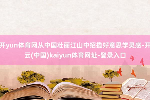 开yun体育网从中国壮丽江山中招揽好意思学灵感-开云(中国)kaiyun体育网址-登录入口