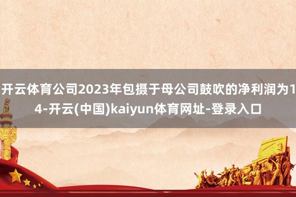 开云体育公司2023年包摄于母公司鼓吹的净利润为14-开云(中国)kaiyun体育网址-登录入口