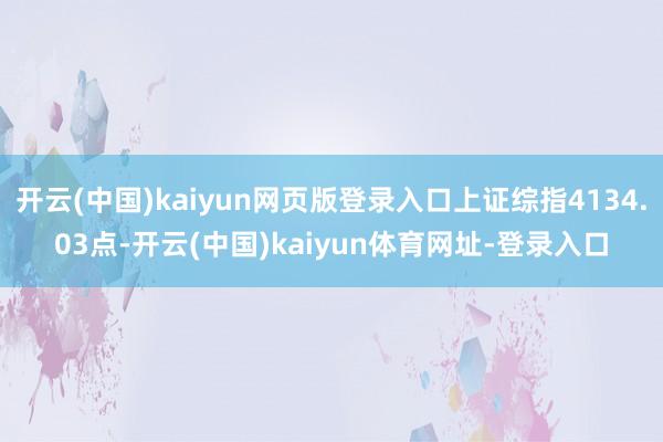 开云(中国)kaiyun网页版登录入口上证综指4134.03点-开云(中国)kaiyun体育网址-登录入口