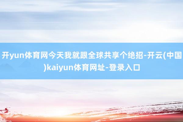 开yun体育网今天我就跟全球共享个绝招-开云(中国)kaiyun体育网址-登录入口