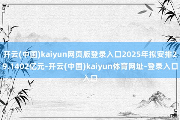 开云(中国)kaiyun网页版登录入口2025年拟安排29.1402亿元-开云(中国)kaiyun体育网址-登录入口