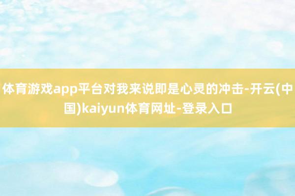 体育游戏app平台对我来说即是心灵的冲击-开云(中国)kaiyun体育网址-登录入口