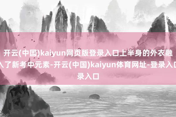 开云(中国)kaiyun网页版登录入口上半身的外衣融入了新考中元素-开云(中国)kaiyun体育网址-登录入口