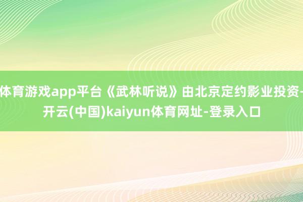 体育游戏app平台《武林听说》由北京定约影业投资-开云(中国)kaiyun体育网址-登录入口