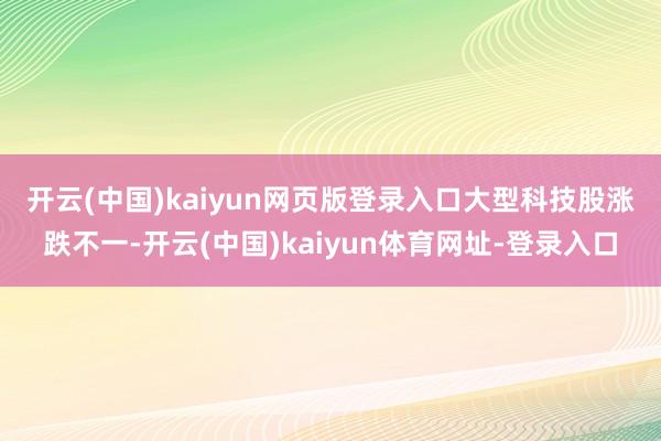 开云(中国)kaiyun网页版登录入口　　大型科技股涨跌不一-开云(中国)kaiyun体育网址-登录入口