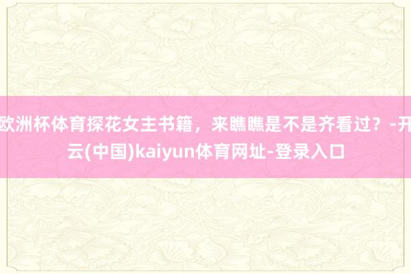 欧洲杯体育探花女主书籍，来瞧瞧是不是齐看过？-开云(中国)kaiyun体育网址-登录入口