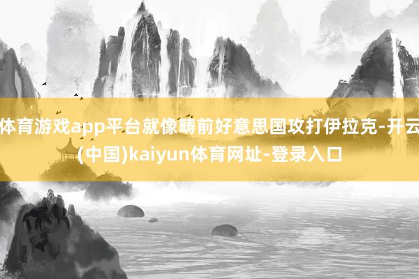 体育游戏app平台就像畴前好意思国攻打伊拉克-开云(中国)kaiyun体育网址-登录入口