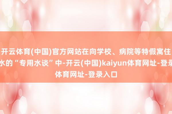开云体育(中国)官方网站在向学校、病院等特假寓住者给水的“专用水谈”中-开云(中国)kaiyun体育网址-登录入口
