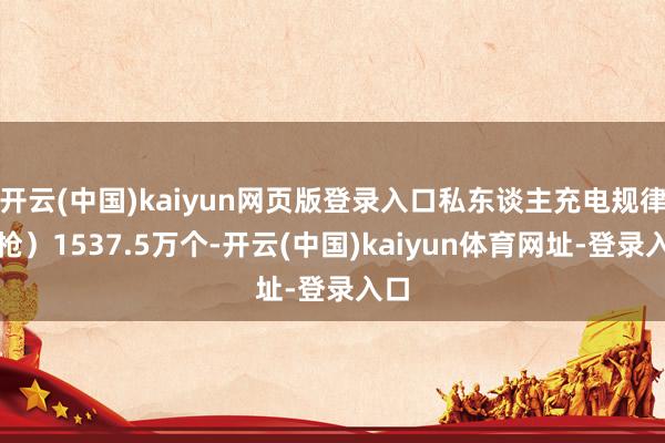 开云(中国)kaiyun网页版登录入口私东谈主充电规律（枪）1537.5万个-开云(中国)kaiyun体育网址-登录入口