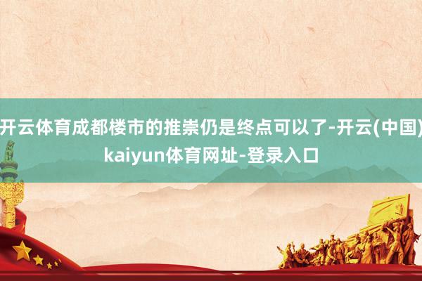 开云体育成都楼市的推崇仍是终点可以了-开云(中国)kaiyun体育网址-登录入口
