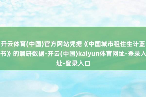 开云体育(中国)官方网站凭据《中国城市租住生计蓝皮书》的调研数据-开云(中国)kaiyun体育网址-登录入口