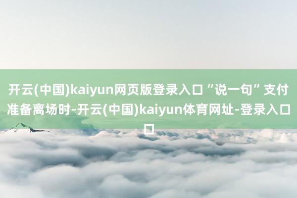 开云(中国)kaiyun网页版登录入口“说一句”支付准备离场时-开云(中国)kaiyun体育网址-登录入口