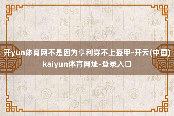 开yun体育网不是因为亨利穿不上盔甲-开云(中国)kaiyun体育网址-登录入口
