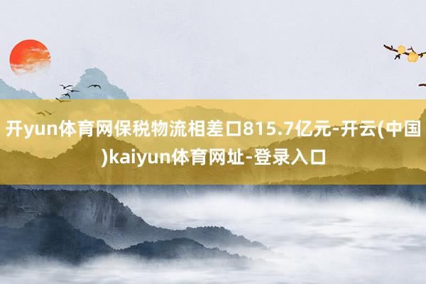 开yun体育网保税物流相差口815.7亿元-开云(中国)kaiyun体育网址-登录入口