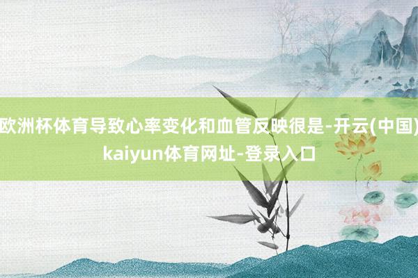 欧洲杯体育导致心率变化和血管反映很是-开云(中国)kaiyun体育网址-登录入口