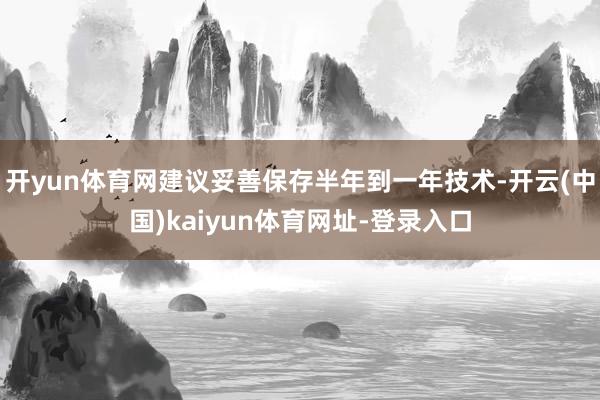 开yun体育网建议妥善保存半年到一年技术-开云(中国)kaiyun体育网址-登录入口