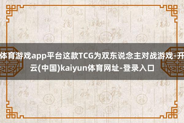 体育游戏app平台这款TCG为双东说念主对战游戏-开云(中国)kaiyun体育网址-登录入口