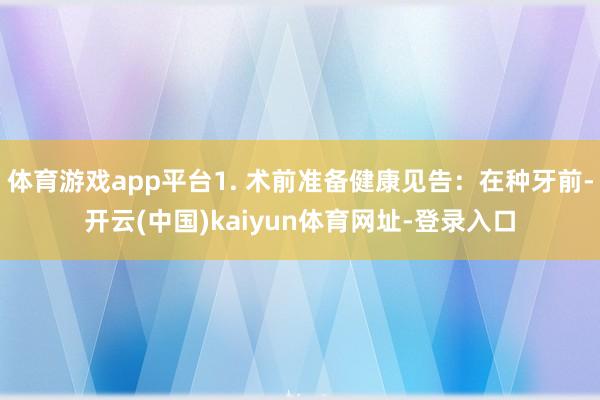 体育游戏app平台1. 术前准备健康见告:在种牙前-开云(中国)kaiyun体育网址-登录入口