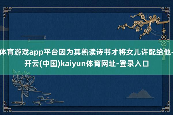 体育游戏app平台因为其熟读诗书才将女儿许配给他-开云(中国)kaiyun体育网址-登录入口