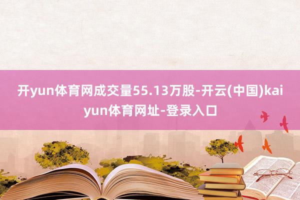 开yun体育网成交量55.13万股-开云(中国)kaiyun体育网址-登录入口